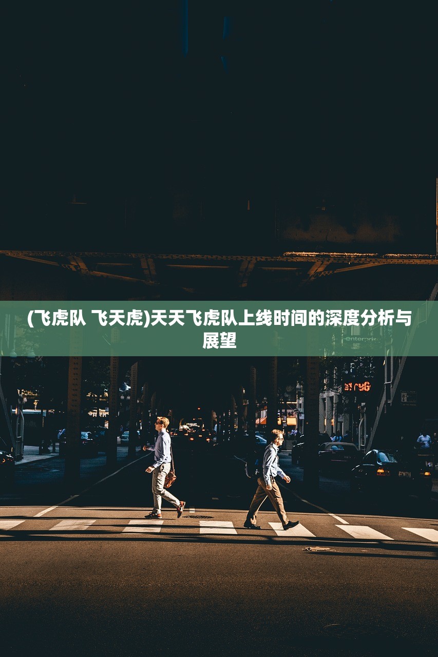 (飞虎队 飞天虎)天天飞虎队上线时间的深度分析与展望 (飞虎队 飞天虎)天天飞虎队上线时间的深度分析与展望