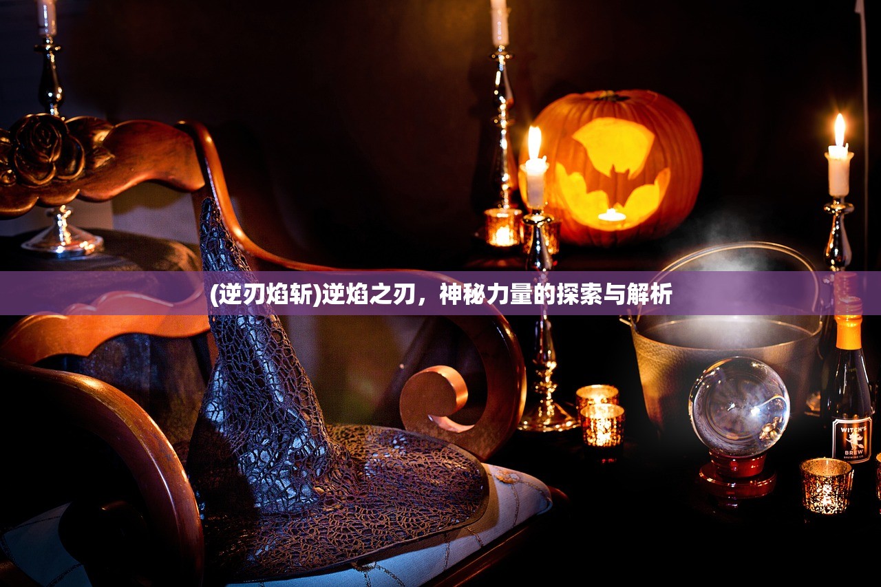 (逆刃焰斩)逆焰之刃,神秘力量的探索与解析 (逆刃焰斩)逆焰之刃,神秘力量的探索与解析