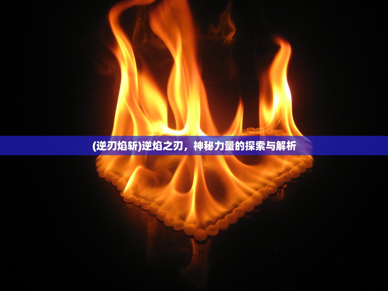 (逆刃焰斩)逆焰之刃,神秘力量的探索与解析 (逆刃焰斩)逆焰之刃,神秘力量的探索与解析