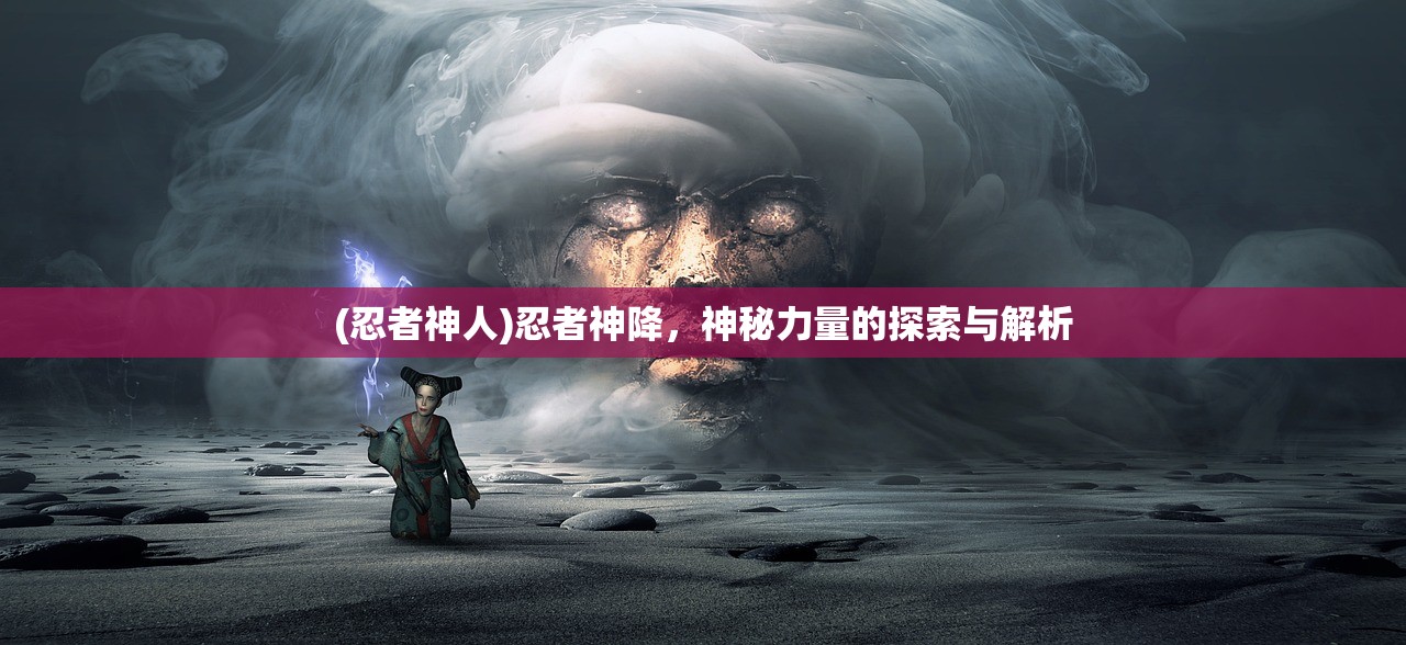 (忍者神人)忍者神降,神秘力量的探索与解析 (忍者神人)忍者神降,神秘力量的探索与解析