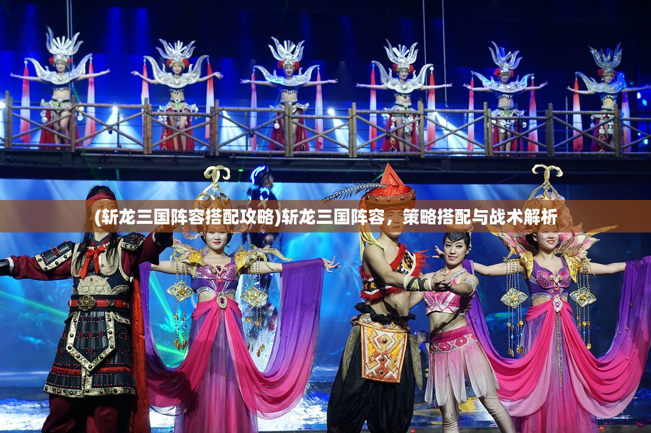 (斩龙三国阵容搭配攻略)斩龙三国阵容,策略搭配与战术解析 (斩龙三国阵容搭配攻略)斩龙三国阵容,策略搭配与战术解析