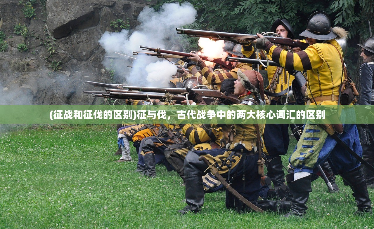 (征战和征伐的区别)征与伐,古代战争中的两大核心词汇的区别 (征战和征伐的区别)征与伐,古代战争中的两大核心词汇的区别