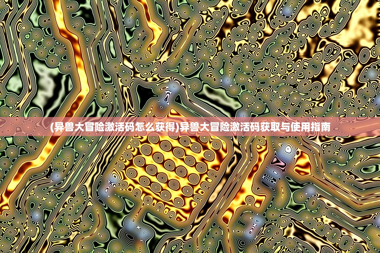 (异兽大冒险激活码怎么获得)异兽大冒险激活码获取与使用指南 (异兽大冒险激活码怎么获得)异兽大冒险激活码获取与使用指南