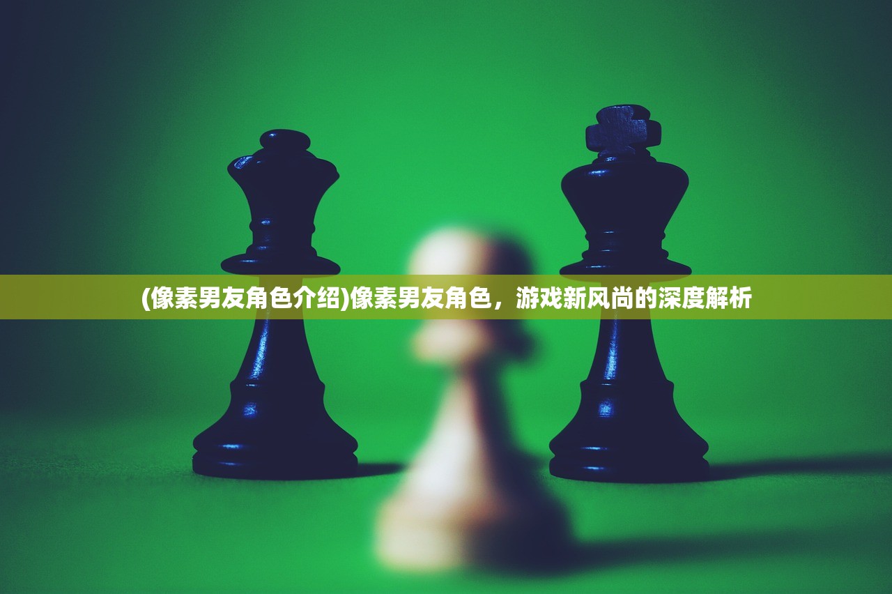 (像素男友角色介绍)像素男友角色,游戏新风尚的深度解析 (像素男友角色介绍)像素男友角色,游戏新风尚的深度解析