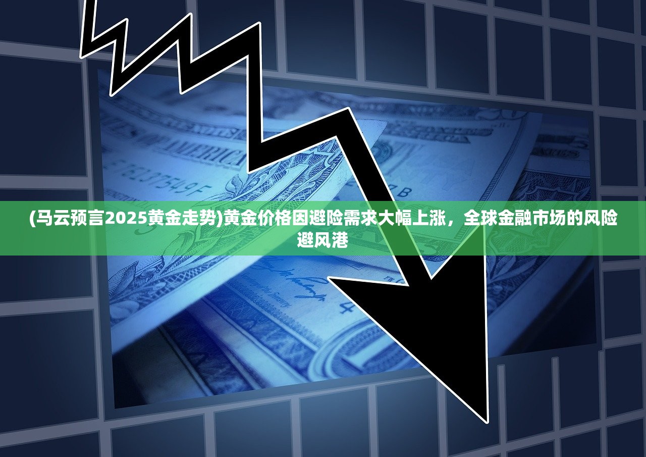 (马云预言2025黄金走势)黄金价格因避险需求大幅上涨,全球金融市场的风险避风港 (马云预言2025黄金走势)黄金价格因避险需求大幅上涨,全球金融市场的风险避风港