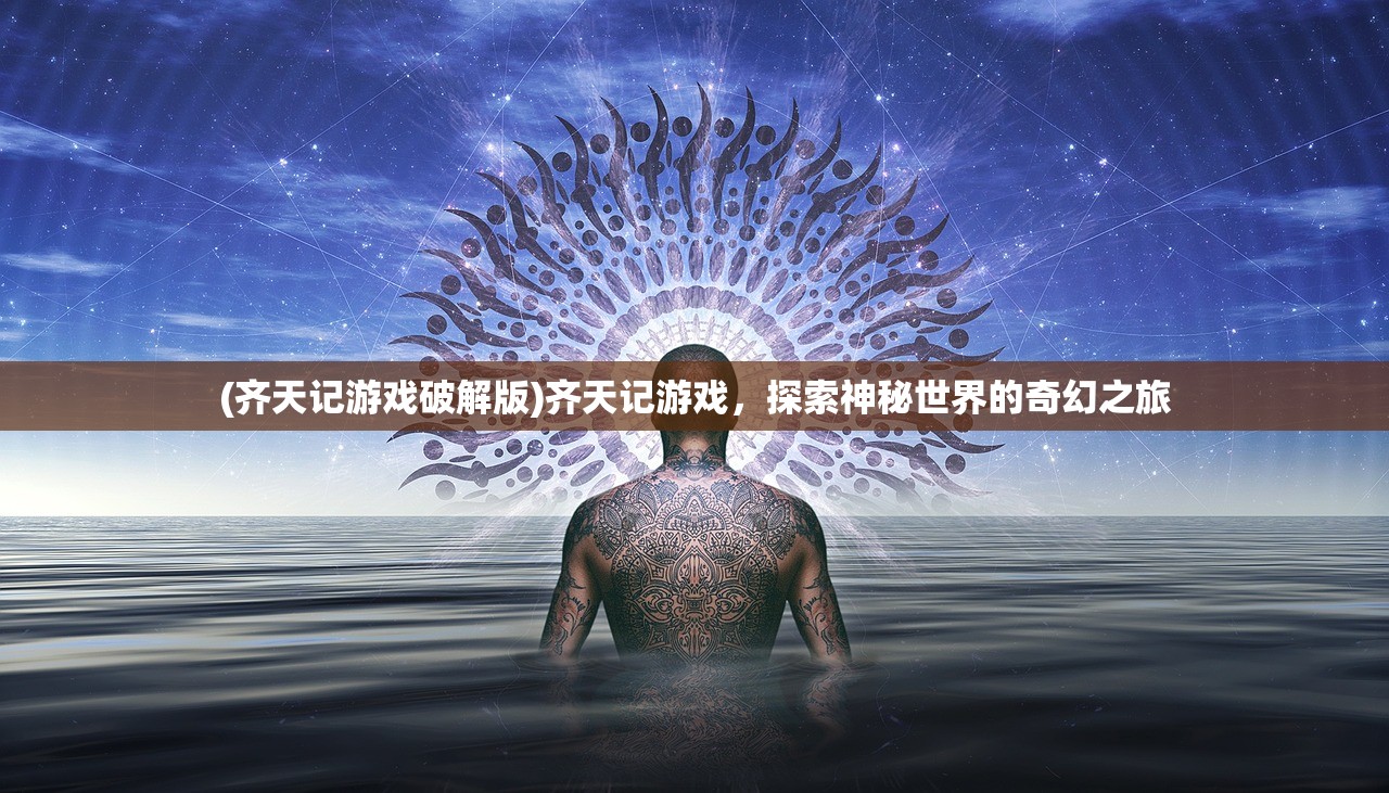 (齐天记游戏破解版)齐天记游戏,探索神秘世界的奇幻之旅 (齐天记游戏破解版)齐天记游戏,探索神秘世界的奇幻之旅