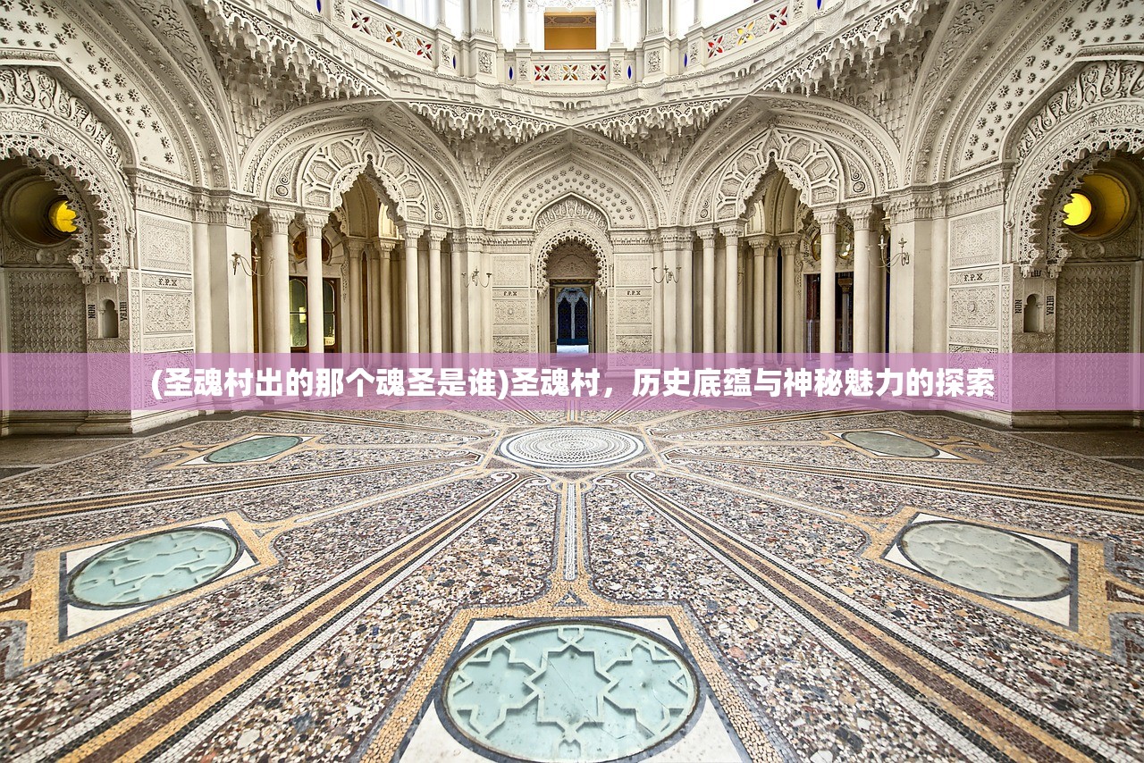 (圣魂村出的那个魂圣是谁)圣魂村,历史底蕴与神秘魅力的探索 (圣魂村出的那个魂圣是谁)圣魂村,历史底蕴与神秘魅力的探索