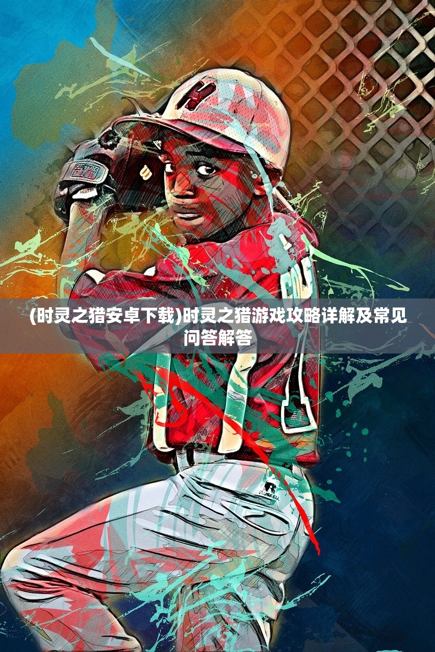 (时灵之猎安卓下载)时灵之猎游戏攻略详解及常见问答解答 (时灵之猎安卓下载)时灵之猎游戏攻略详解及常见问答解答