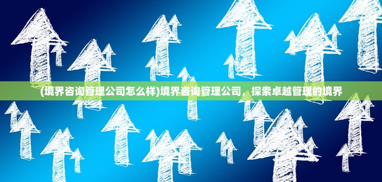 (境界咨询管理公司怎么样)境界咨询管理公司,探索卓越管理的境界 (境界咨询管理公司怎么样)境界咨询管理公司,探索卓越管理的境界