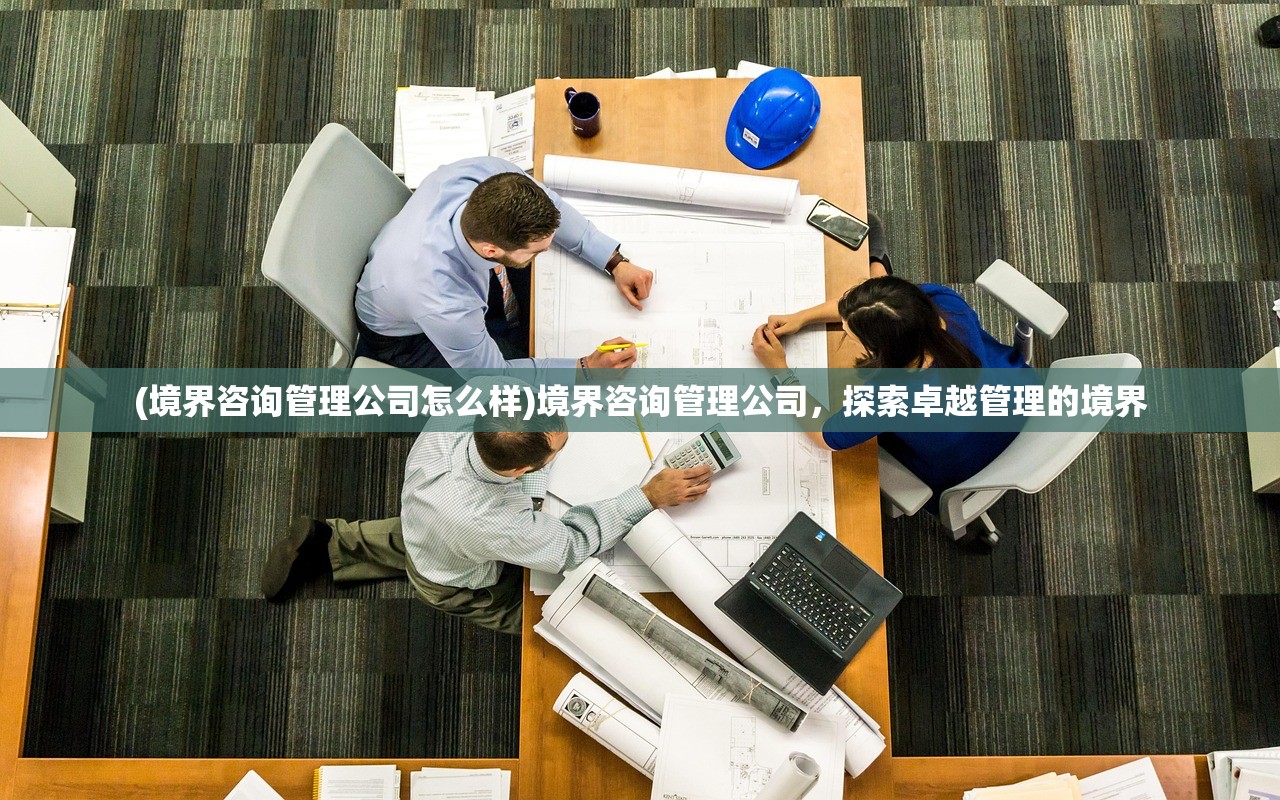 (境界咨询管理公司怎么样)境界咨询管理公司,探索卓越管理的境界 (境界咨询管理公司怎么样)境界咨询管理公司,探索卓越管理的境界