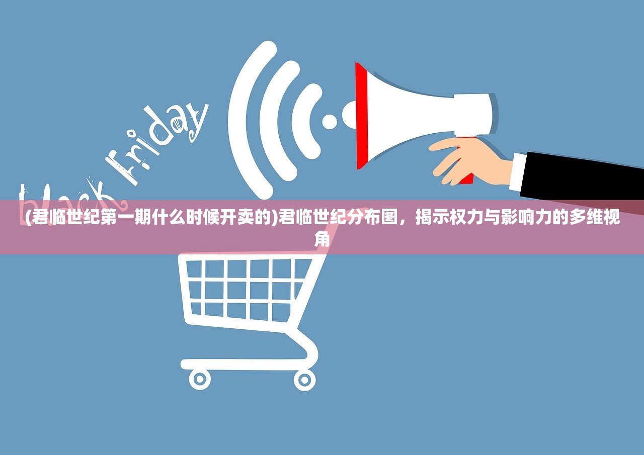 (君临世纪第一期什么时候开卖的)君临世纪分布图,揭示权力与影响力的多维视角 (君临世纪第一期什么时候开卖的)君临世纪分布图,揭示权力与影响力的多维视角