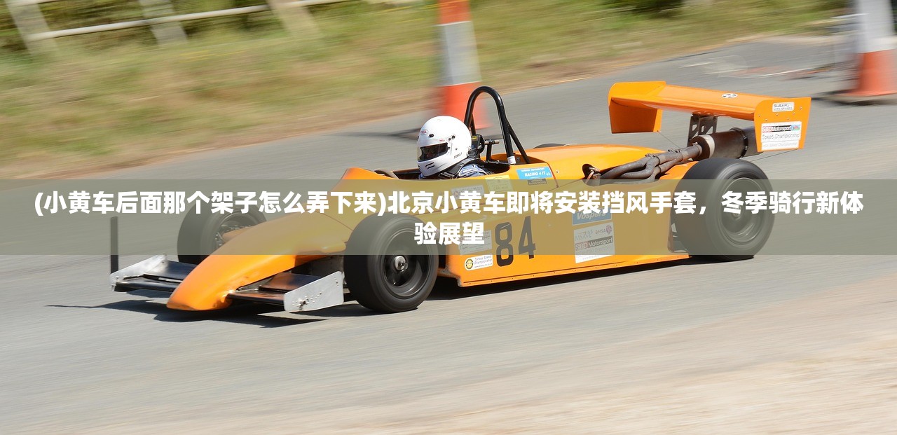 (小黄车后面那个架子怎么弄下来)北京小黄车即将安装挡风手套,冬季骑行新体验展望 (小黄车后面那个架子怎么弄下来)北京小黄车即将安装挡风手套,冬季骑行新体验展望