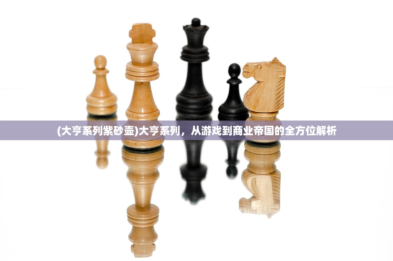 (大亨系列紫砂壶)大亨系列,从游戏到商业帝国的全方位解析 (大亨系列紫砂壶)大亨系列,从游戏到商业帝国的全方位解析