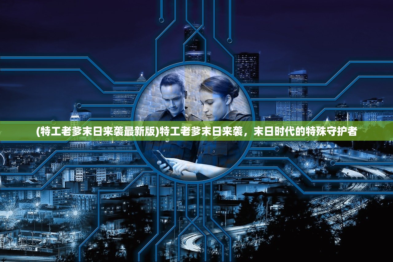 (特工老爹末日来袭最新版)特工老爹末日来袭,末日时代的特殊守护者 (特工老爹末日来袭最新版)特工老爹末日来袭,末日时代的特殊守护者