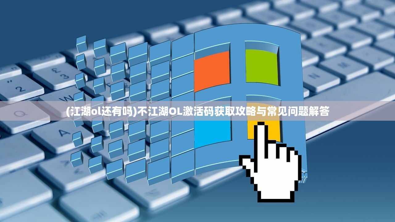 (江湖ol还有吗)不江湖OL激活码获取攻略与常见问题解答 (江湖ol还有吗)不江湖OL激活码获取攻略与常见问题解答