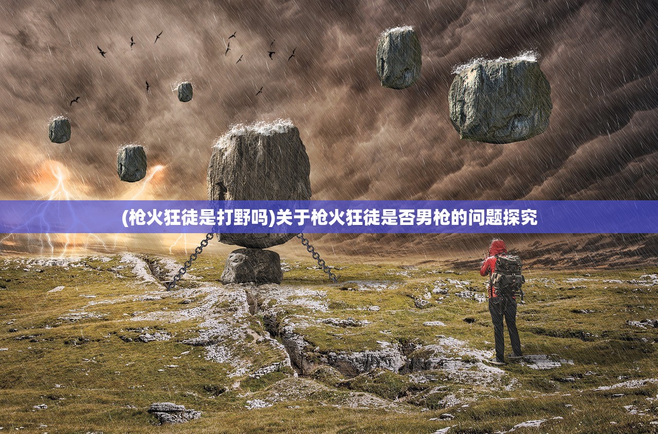 (枪火狂徒是打野吗)关于枪火狂徒是否男枪的问题探究 (枪火狂徒是打野吗)关于枪火狂徒是否男枪的问题探究