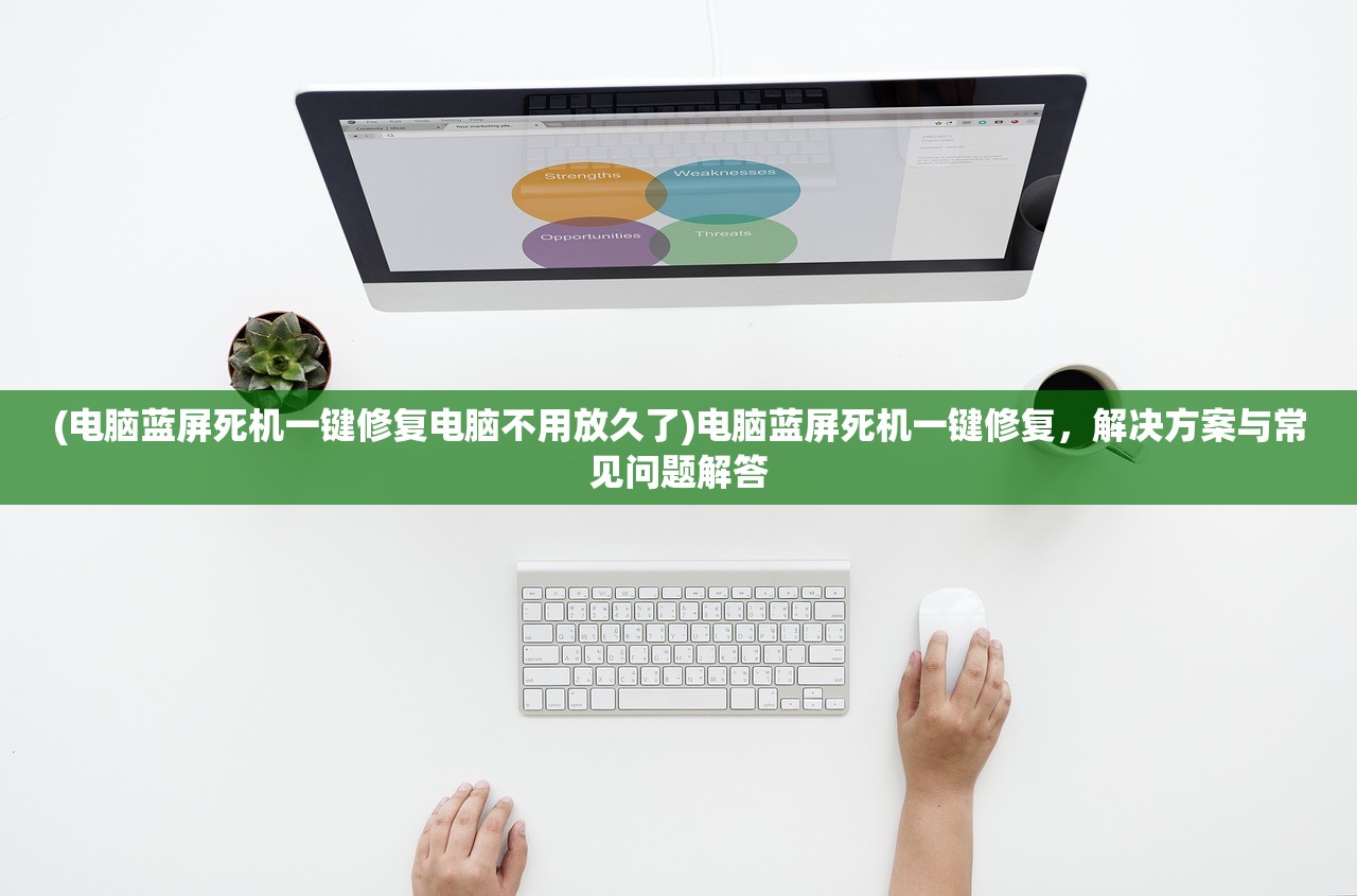 (电脑蓝屏死机一键修复电脑不用放久了)电脑蓝屏死机一键修复，解决方案与常见问题解答