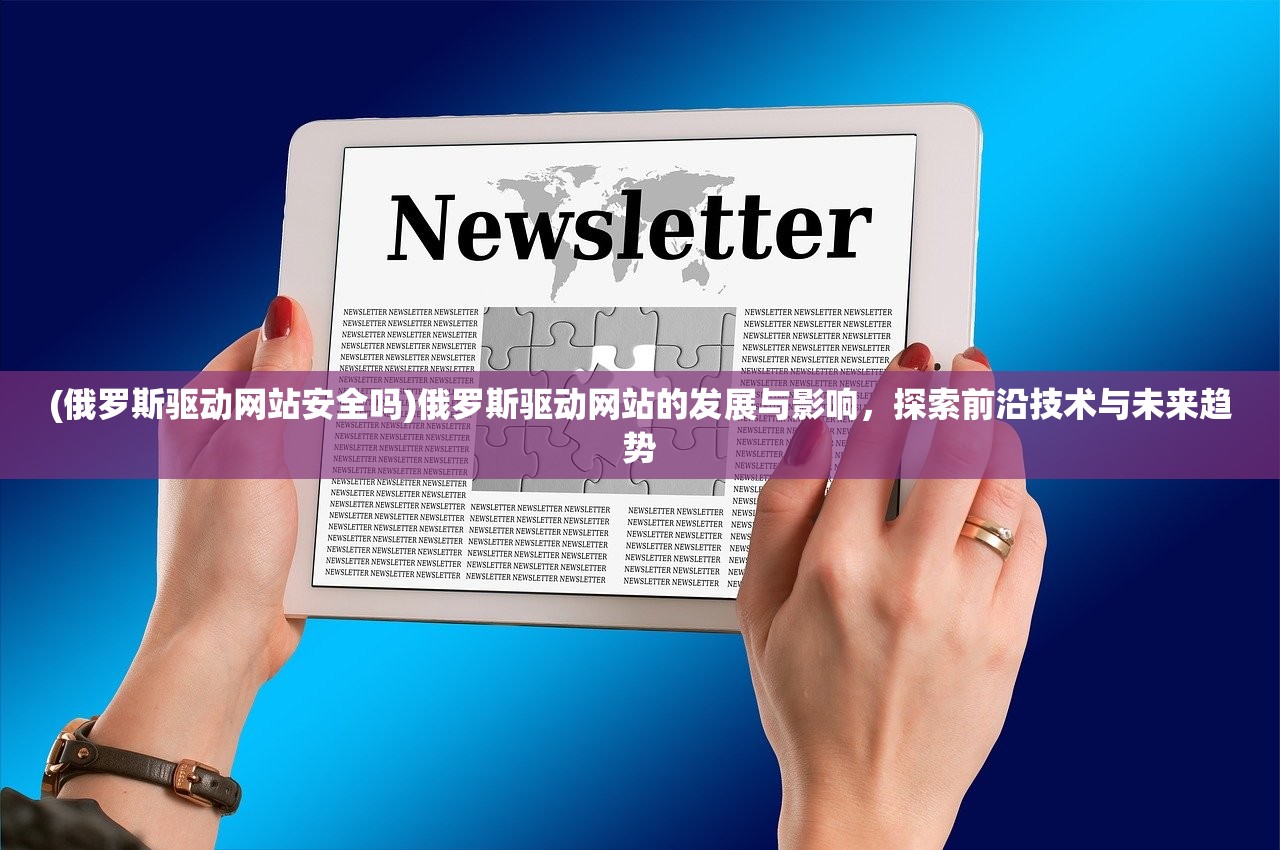 (俄罗斯驱动网站安全吗)俄罗斯驱动网站的发展与影响，探索前沿技术与未来趋势
