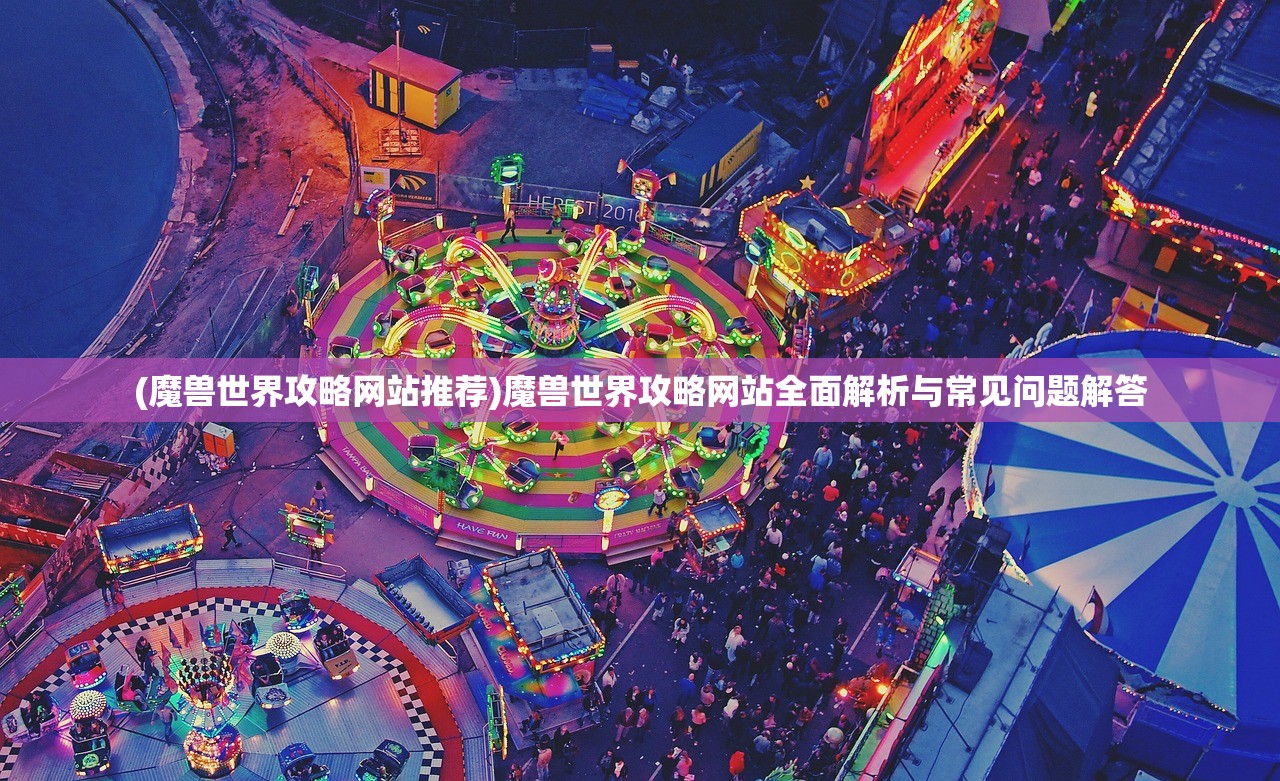 (魔兽世界攻略网站推荐)魔兽世界攻略网站全面解析与常见问题解答