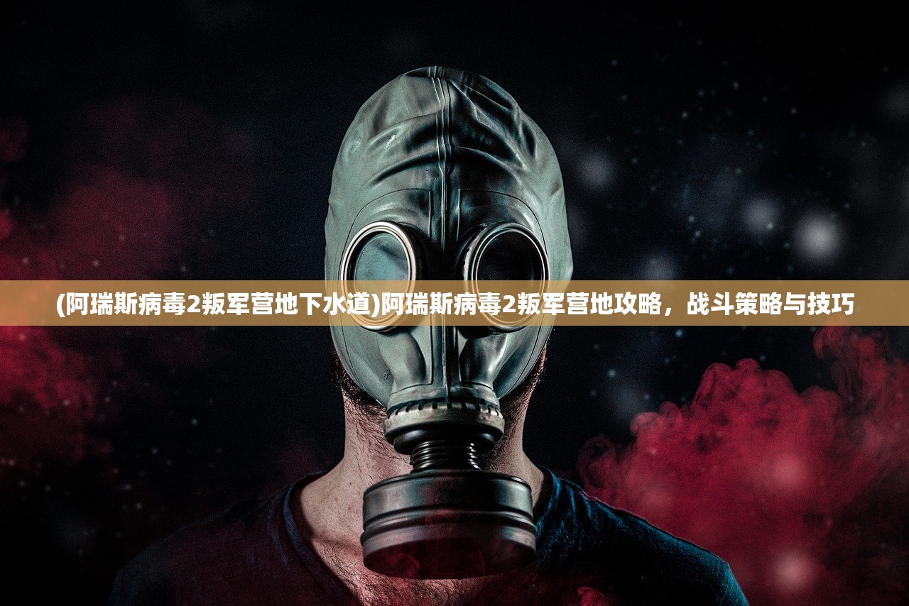 (阿瑞斯病毒2叛军营地下水道)阿瑞斯病毒2叛军营地攻略,战斗策略与技巧 (阿瑞斯病毒2叛军营地下水道)阿瑞斯病毒2叛军营地攻略,战斗策略与技巧