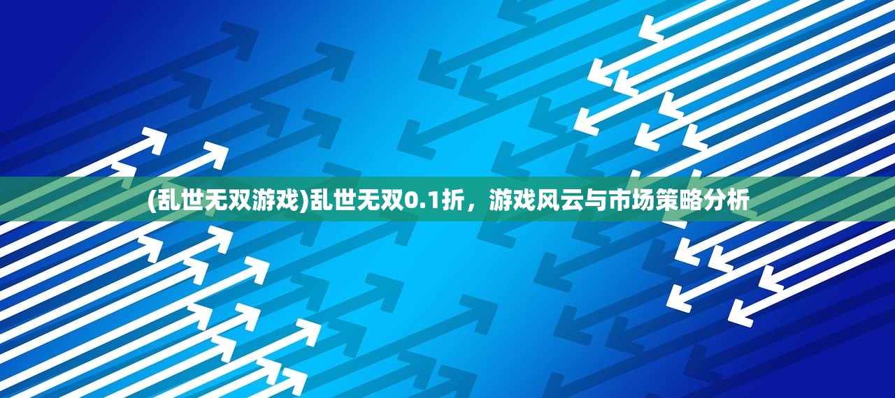 (乱世无双游戏)乱世无双0.1折,游戏风云与市场策略分析 (乱世无双游戏)乱世无双0.1折,游戏风云与市场策略分析