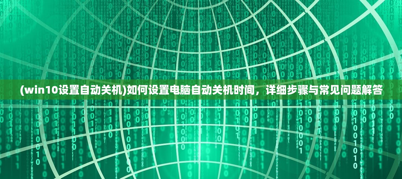 (win10设置自动关机)如何设置电脑自动关机时间,详细步骤与常见问题解答 (win10设置自动关机)如何设置电脑自动关机时间,详细步骤与常见问题解答
