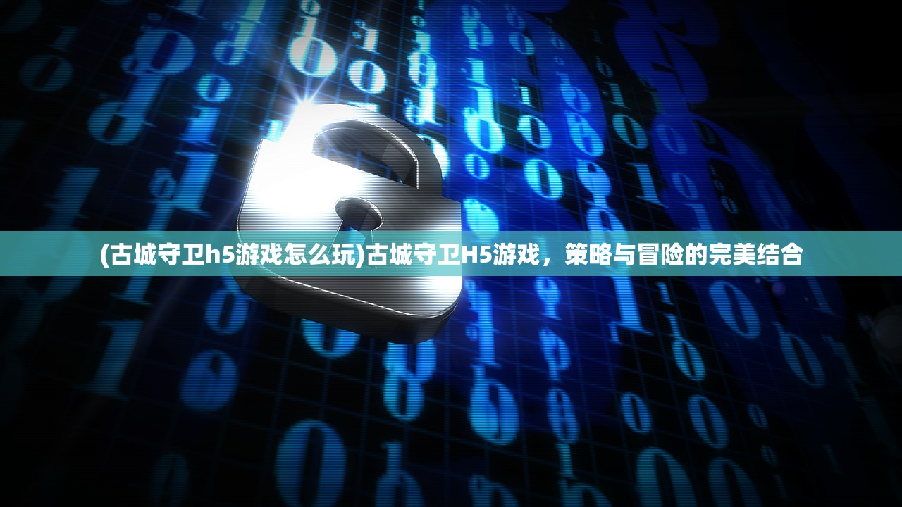 (古城守卫h5游戏怎么玩)古城守卫H5游戏,策略与冒险的完美结合 (古城守卫h5游戏怎么玩)古城守卫H5游戏,策略与冒险的完美结合