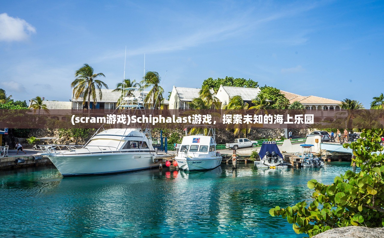 (scram游戏)Schiphalast游戏,探索未知的海上乐园 (scram游戏)Schiphalast游戏,探索未知的海上乐园