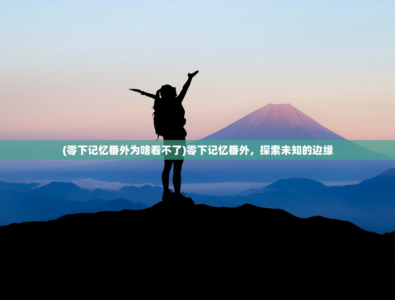(零下记忆番外为啥看不了)零下记忆番外,探索未知的边缘 (零下记忆番外为啥看不了)零下记忆番外,探索未知的边缘