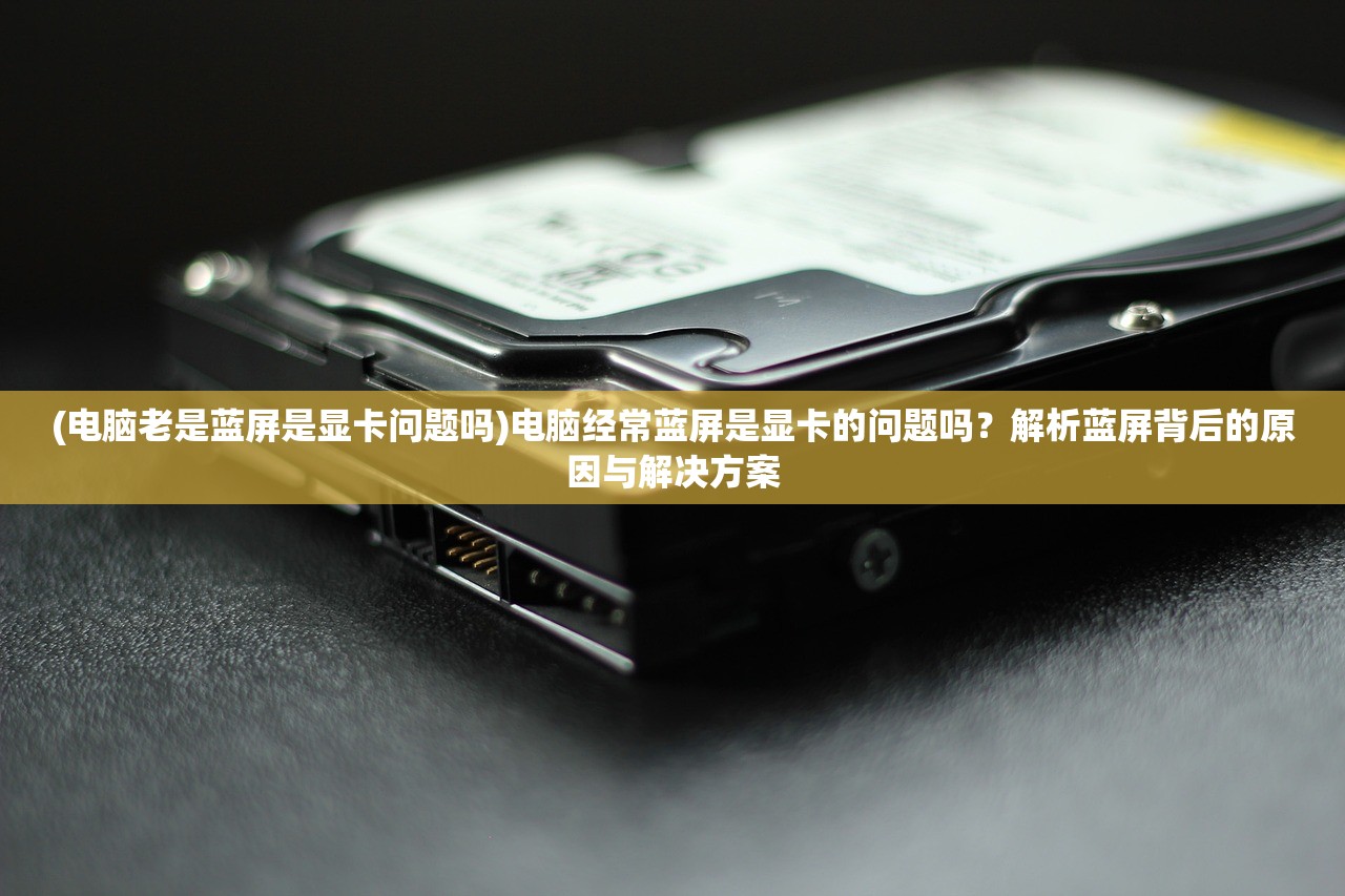 (电脑老是蓝屏是显卡问题吗)电脑经常蓝屏是显卡的问题吗?解析蓝屏背后的原因与解决方案 (电脑老是蓝屏是显卡问题吗)电脑经常蓝屏是显卡的问题吗?解析蓝屏背后的原因与解决方案