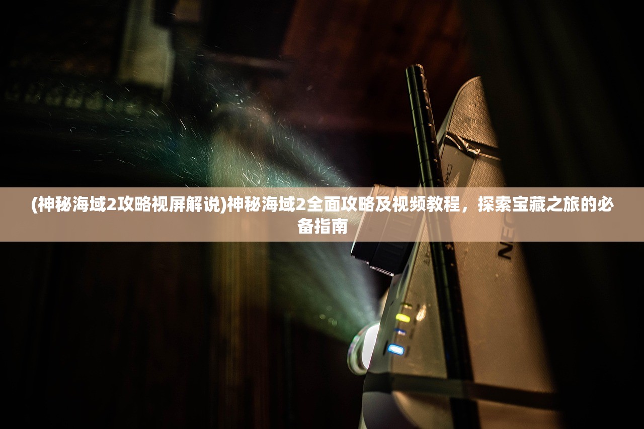(神秘海域2攻略视屏解说)神秘海域2全面攻略及视频教程,探索宝藏之旅的必备指南 (神秘海域2攻略视屏解说)神秘海域2全面攻略及视频教程,探索宝藏之旅的必备指南