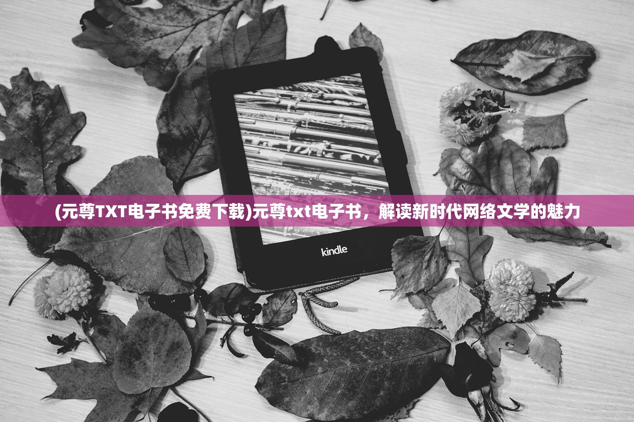 (元尊TXT电子书免费下载)元尊txt电子书,解读新时代网络文学的魅力 (元尊TXT电子书免费下载)元尊txt电子书,解读新时代网络文学的魅力