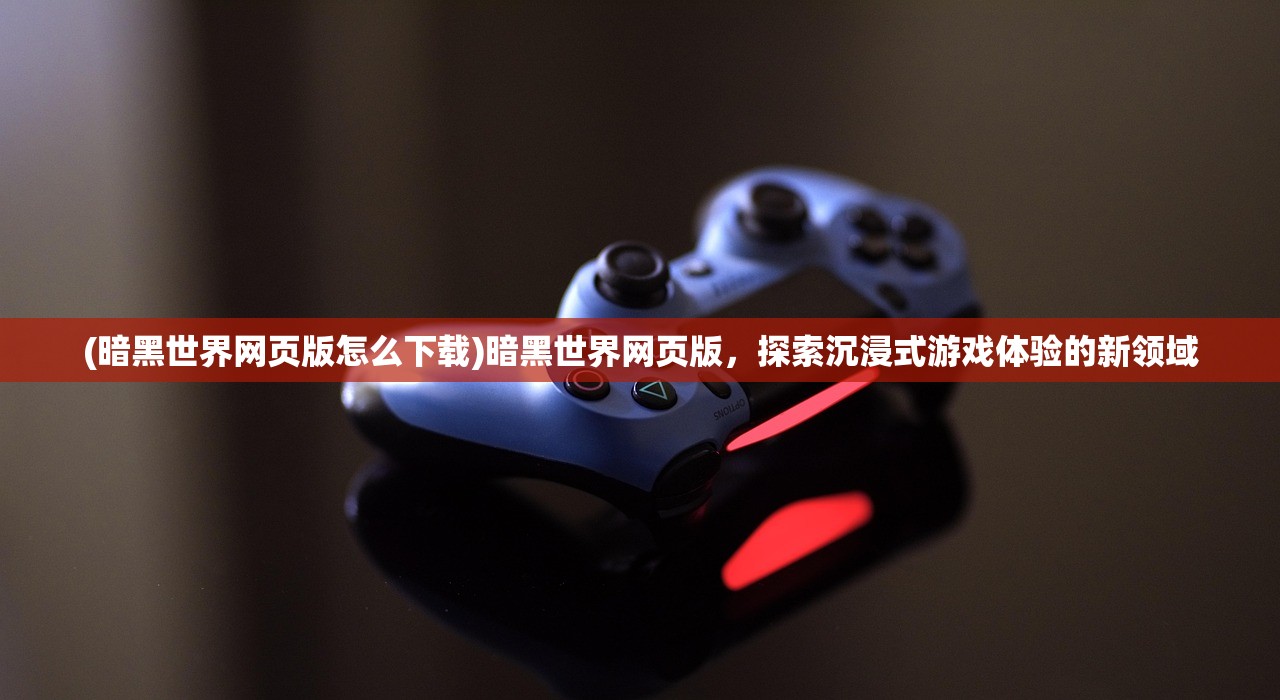 (暗黑世界网页版怎么下载)暗黑世界网页版,探索沉浸式游戏体验的新领域 (暗黑世界网页版怎么下载)暗黑世界网页版,探索沉浸式游戏体验的新领域