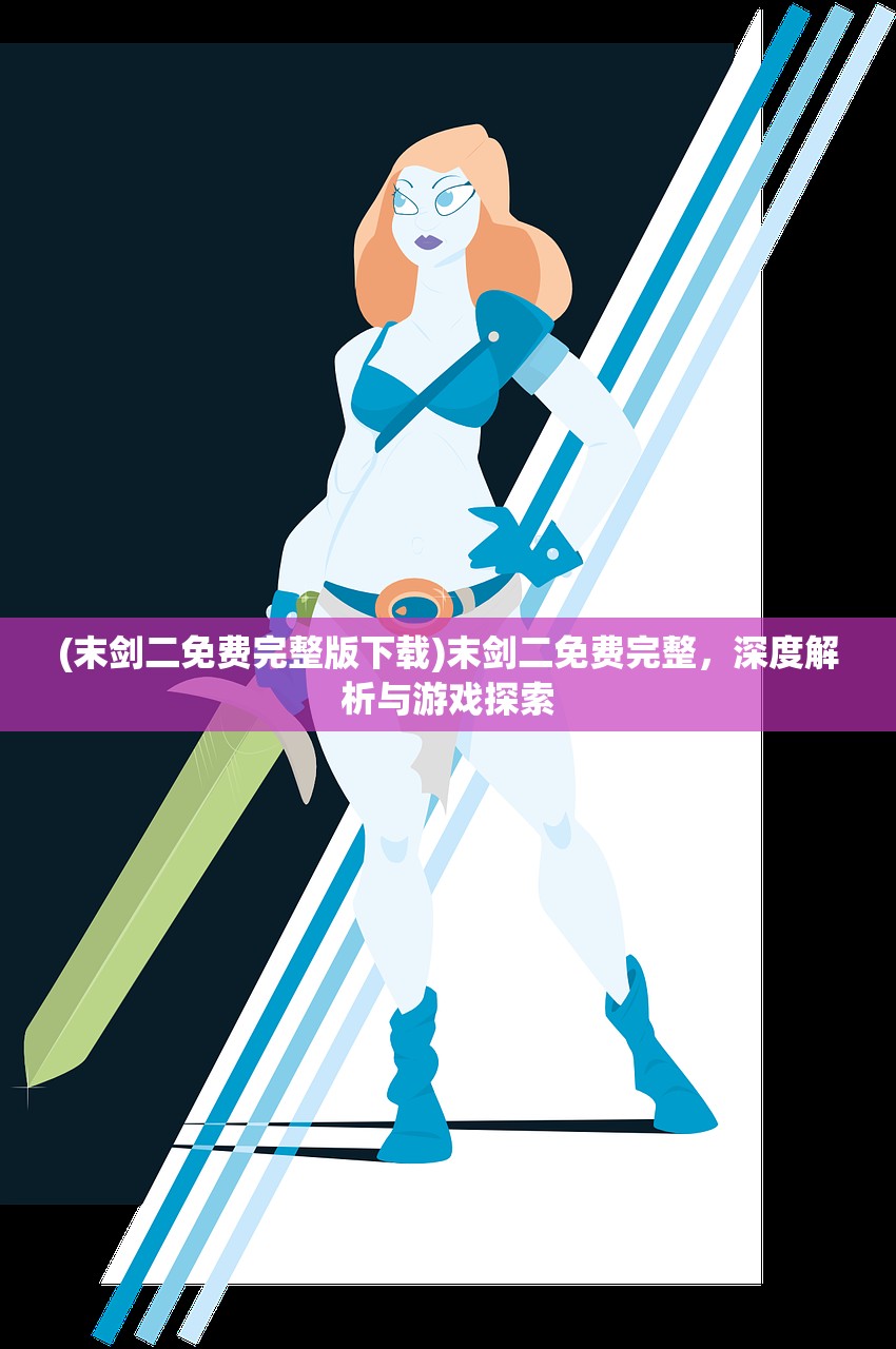 (末剑二免费完整版下载)末剑二免费完整,深度解析与游戏探索 (末剑二免费完整版下载)末剑二免费完整,深度解析与游戏探索