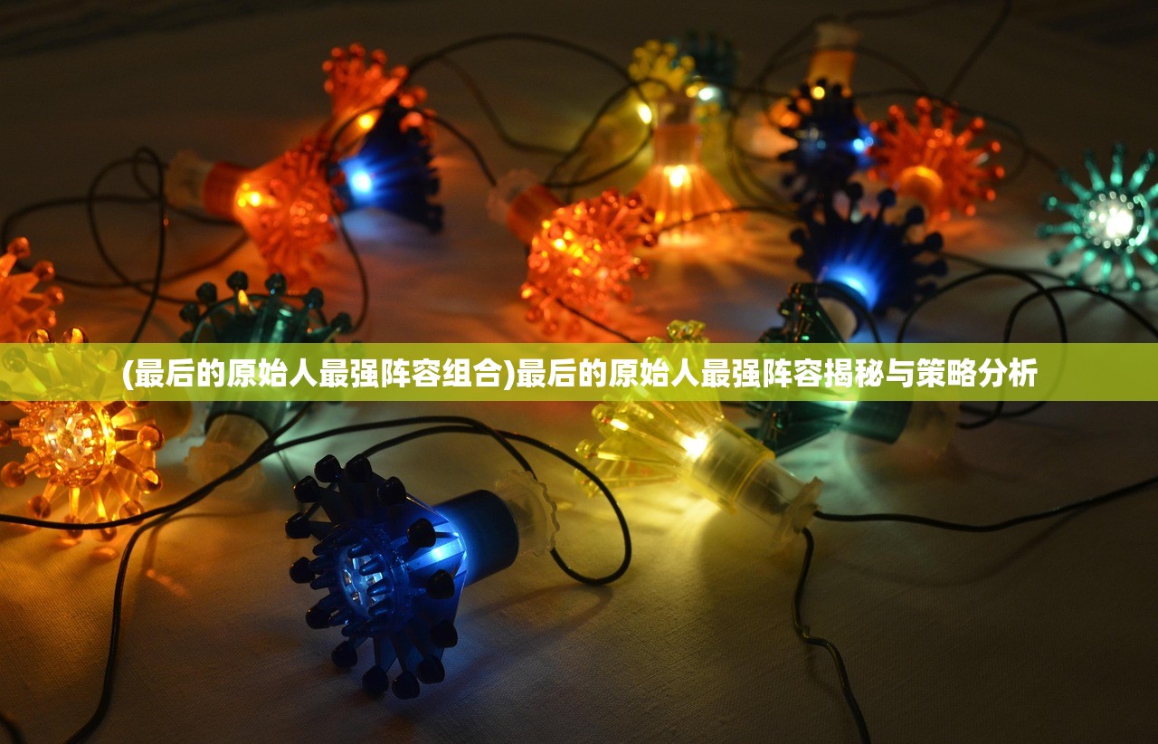 (最后的原始人最强阵容组合)最后的原始人最强阵容揭秘与策略分析