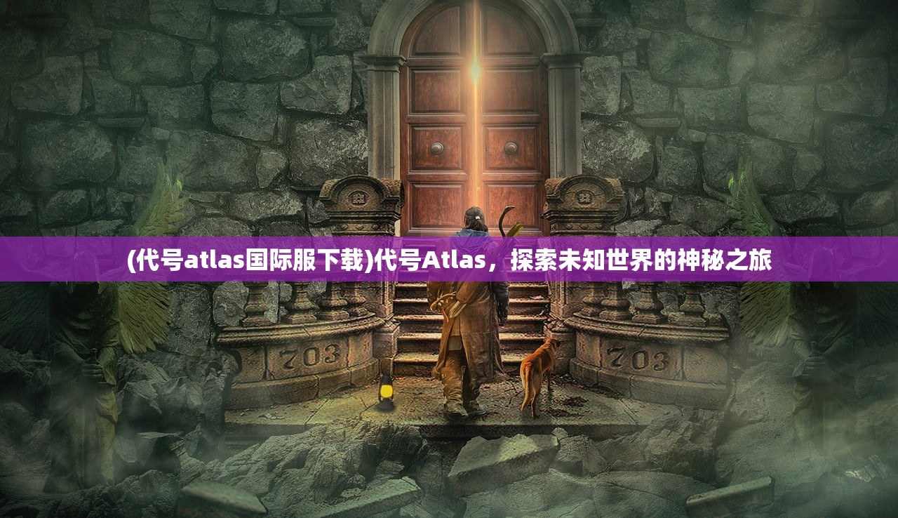 (代号atlas国际服下载)代号Atlas,探索未知世界的神秘之旅 (代号atlas国际服下载)代号Atlas,探索未知世界的神秘之旅