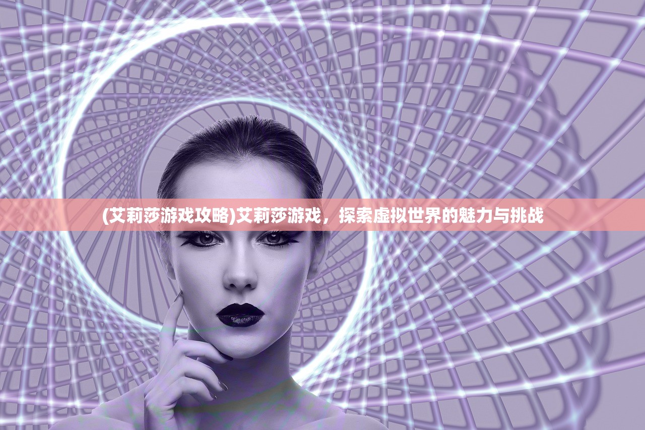 (艾莉莎游戏攻略)艾莉莎游戏，探索虚拟世界的魅力与挑战