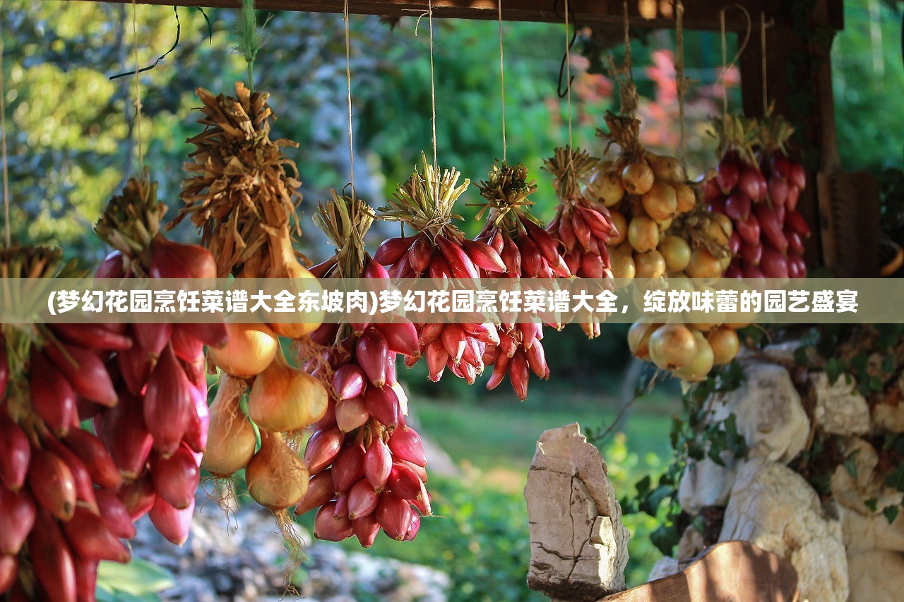 (梦幻花园烹饪菜谱大全东坡肉)梦幻花园烹饪菜谱大全，绽放味蕾的园艺盛宴