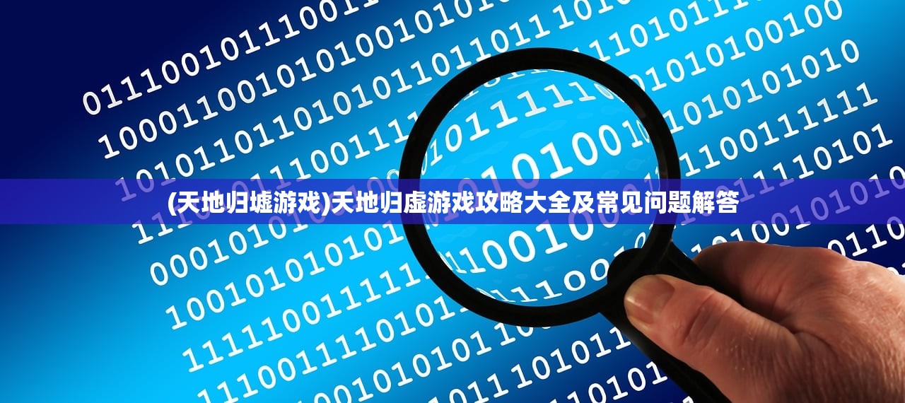 (天地归墟游戏)天地归虚游戏攻略大全及常见问题解答