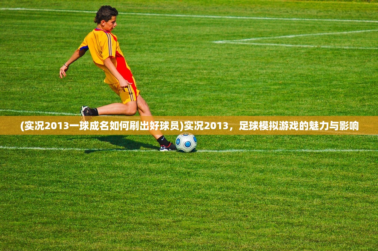 (实况2013一球成名如何刷出好球员)实况2013,足球模拟游戏的魅力与影响 (实况2013一球成名如何刷出好球员)实况2013,足球模拟游戏的魅力与影响