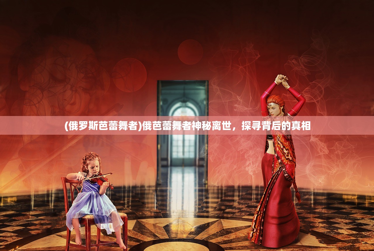 (俄罗斯芭蕾舞者)俄芭蕾舞者神秘离世，探寻背后的真相