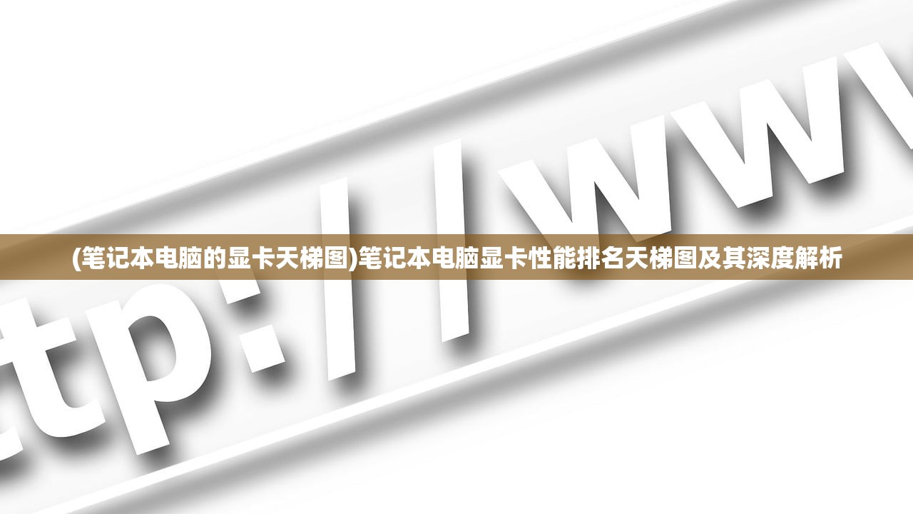 (笔记本电脑的显卡天梯图)笔记本电脑显卡性能排名天梯图及其深度解析 (笔记本电脑的显卡天梯图)笔记本电脑显卡性能排名天梯图及其深度解析
