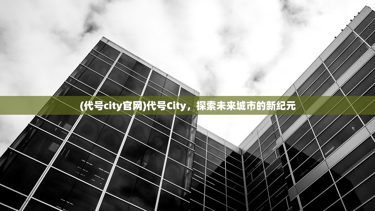 (代号city官网)代号City,探索未来城市的新纪元 (代号city官网)代号City,探索未来城市的新纪元