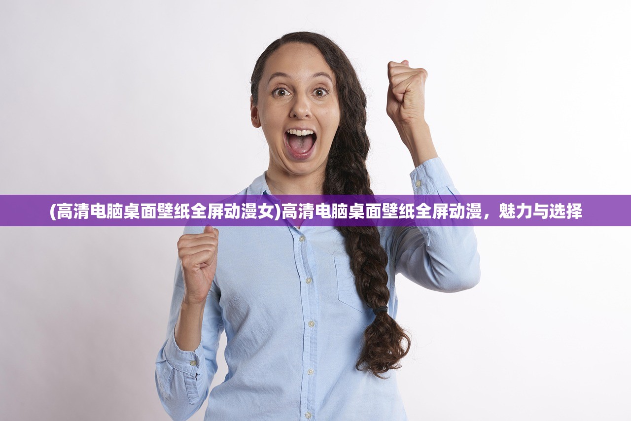 (高清电脑桌面壁纸全屏动漫女)高清电脑桌面壁纸全屏动漫,魅力与选择 (高清电脑桌面壁纸全屏动漫女)高清电脑桌面壁纸全屏动漫,魅力与选择