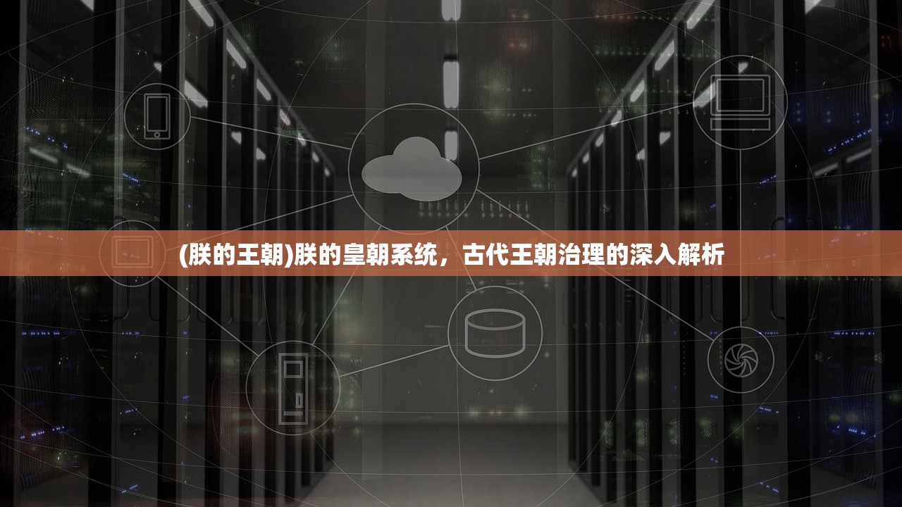 (朕的王朝)朕的皇朝系统,古代王朝治理的深入解析 (朕的王朝)朕的皇朝系统,古代王朝治理的深入解析