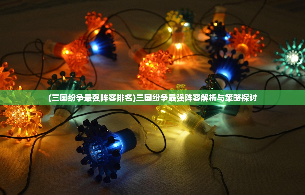 (三国纷争最强阵容排名)三国纷争最强阵容解析与策略探讨 (三国纷争最强阵容排名)三国纷争最强阵容解析与策略探讨