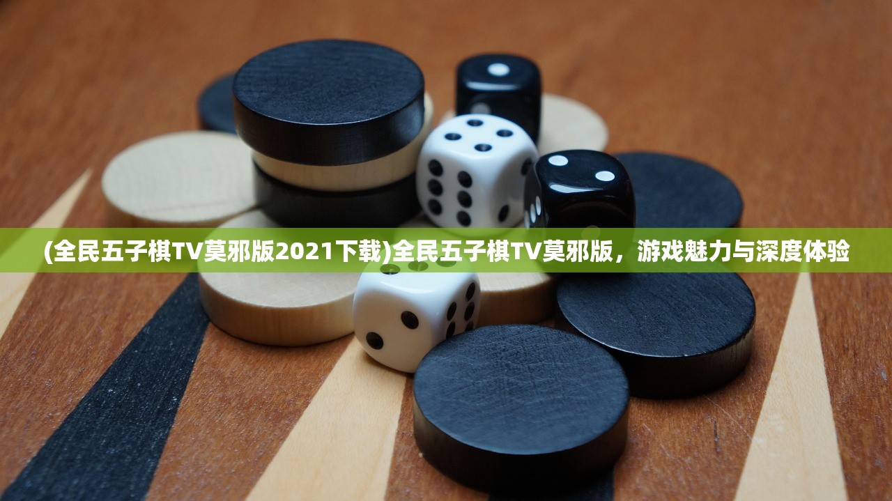 (全民五子棋TV莫邪版2021下载)全民五子棋TV莫邪版,游戏魅力与深度体验 (全民五子棋TV莫邪版2021下载)全民五子棋TV莫邪版,游戏魅力与深度体验