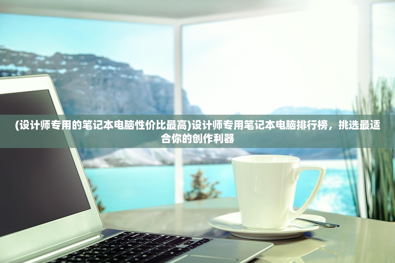 (设计师专用的笔记本电脑性价比最高)设计师专用笔记本电脑排行榜,挑选最适合你的创作利器 (设计师专用的笔记本电脑性价比最高)设计师专用笔记本电脑排行榜,挑选最适合你的创作利器