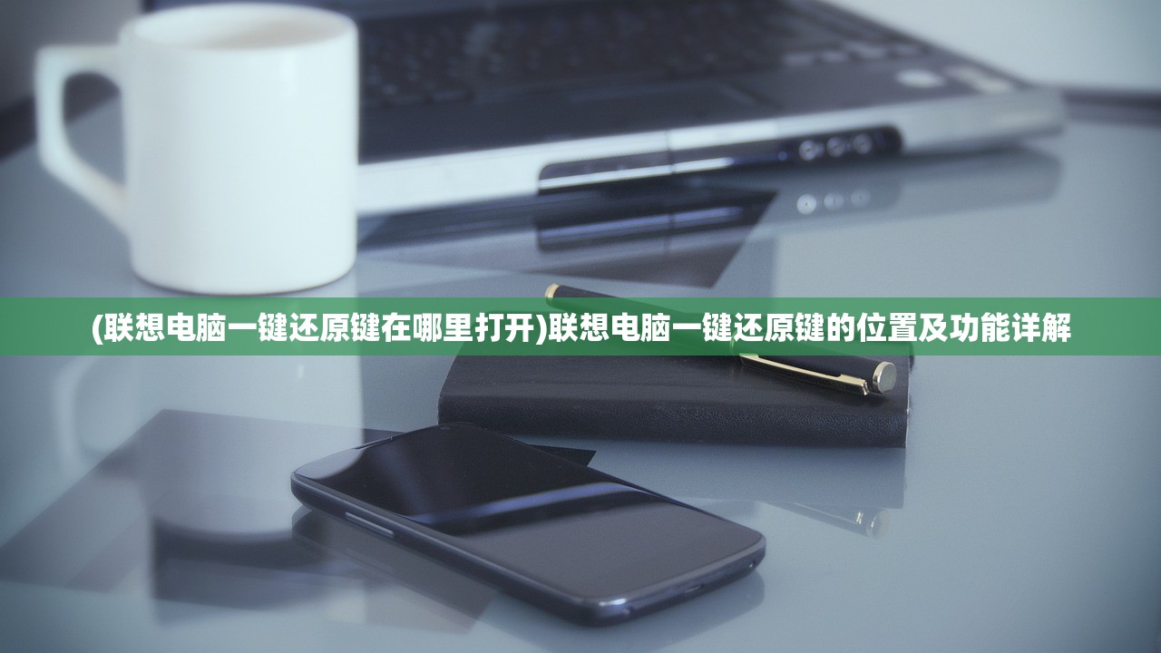 (联想电脑一键还原键在哪里打开)联想电脑一键还原键的位置及功能详解 (联想电脑一键还原键在哪里打开)联想电脑一键还原键的位置及功能详解