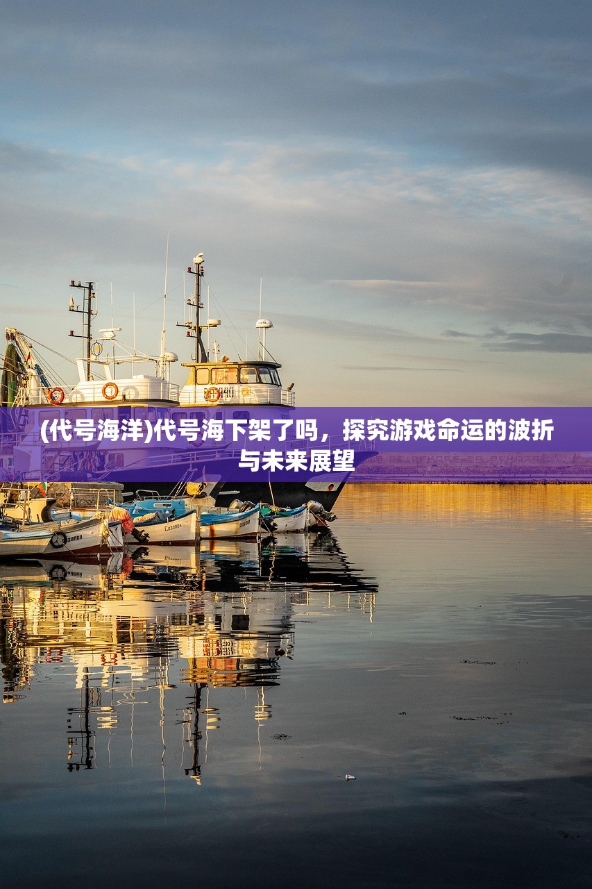 (代号海洋)代号海下架了吗,探究游戏命运的波折与未来展望 (代号海洋)代号海下架了吗,探究游戏命运的波折与未来展望